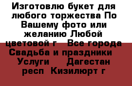 Изготовлю букет для любого торжества.По Вашему фото или желанию.Любой цветовой г - Все города Свадьба и праздники » Услуги   . Дагестан респ.,Кизилюрт г.